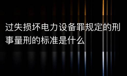 过失损坏电力设备罪规定的刑事量刑的标准是什么