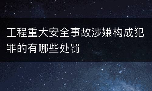 工程重大安全事故涉嫌构成犯罪的有哪些处罚