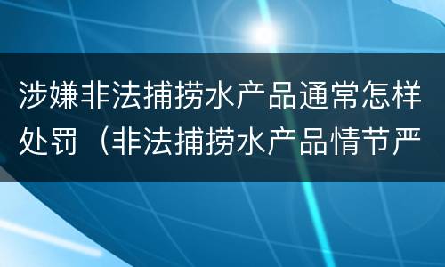 涉嫌非法捕捞水产品通常怎样处罚（非法捕捞水产品情节严重）