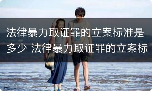 法律暴力取证罪的立案标准是多少 法律暴力取证罪的立案标准是多少条