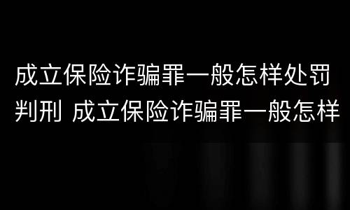 成立保险诈骗罪一般怎样处罚判刑 成立保险诈骗罪一般怎样处罚判刑的