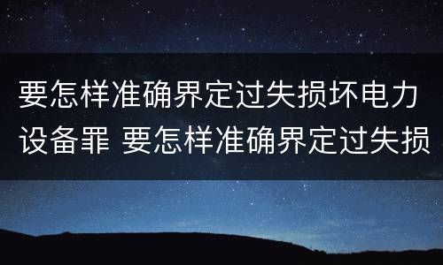 要怎样准确界定过失损坏电力设备罪 要怎样准确界定过失损坏电力设备罪行为
