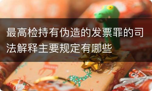 最高检持有伪造的发票罪的司法解释主要规定有哪些