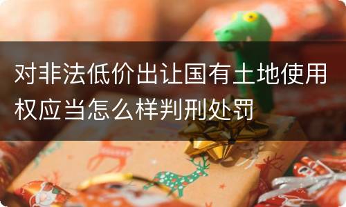 对非法低价出让国有土地使用权应当怎么样判刑处罚