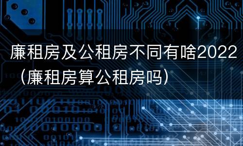 廉租房及公租房不同有啥2022（廉租房算公租房吗）