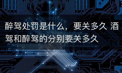 醉驾处罚是什么，要关多久 酒驾和醉驾的分别要关多久