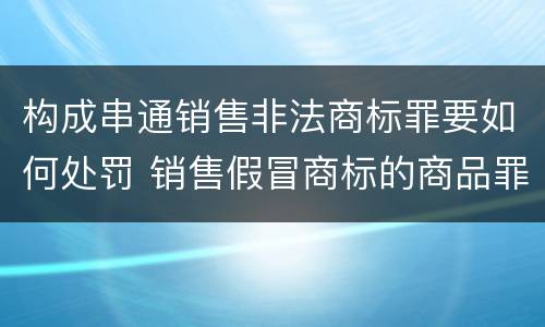 构成串通销售非法商标罪要如何处罚 销售假冒商标的商品罪的量刑主从