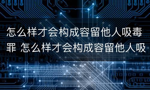 怎么样才会构成容留他人吸毒罪 怎么样才会构成容留他人吸毒罪呢