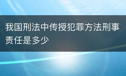 我国刑法中传授犯罪方法刑事责任是多少