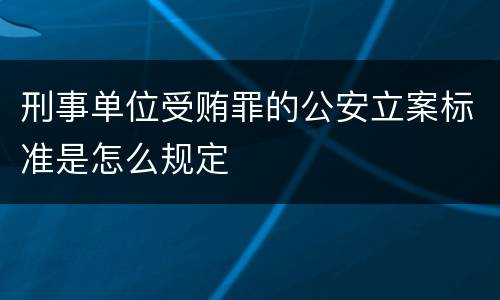 刑事单位受贿罪的公安立案标准是怎么规定