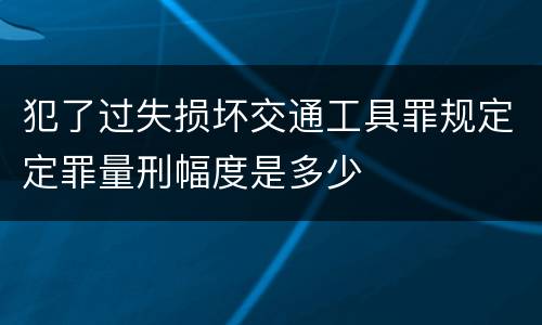 犯了过失损坏交通工具罪规定定罪量刑幅度是多少