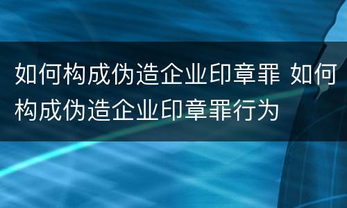 如何构成伪造企业印章罪 如何构成伪造企业印章罪行为