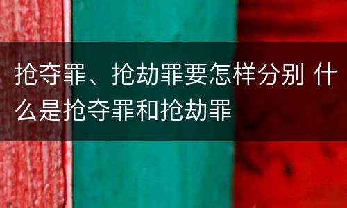 抢夺罪、抢劫罪要怎样分别 什么是抢夺罪和抢劫罪
