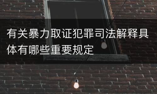 有关暴力取证犯罪司法解释具体有哪些重要规定