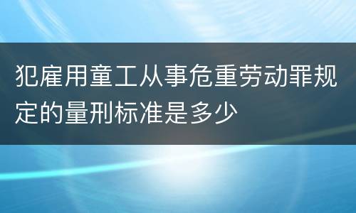 犯雇用童工从事危重劳动罪规定的量刑标准是多少