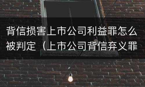 背信损害上市公司利益罪怎么被判定（上市公司背信弃义罪）