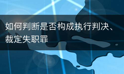 如何判断是否构成执行判决、裁定失职罪
