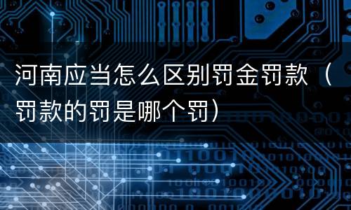 河南应当怎么区别罚金罚款（罚款的罚是哪个罚）