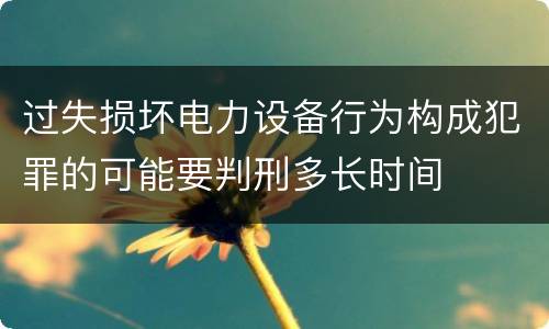 过失损坏电力设备行为构成犯罪的可能要判刑多长时间
