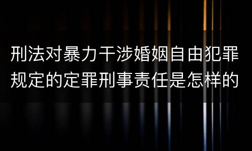 刑法对暴力干涉婚姻自由犯罪规定的定罪刑事责任是怎样的