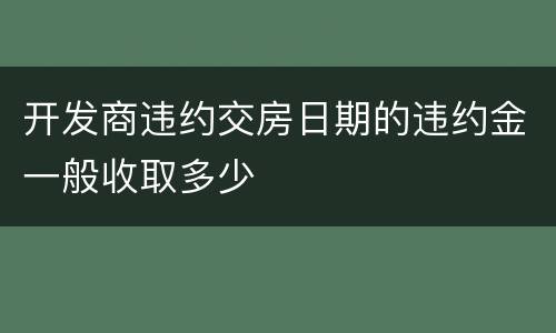 开发商违约交房日期的违约金一般收取多少
