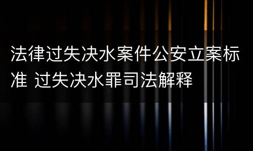 法律过失决水案件公安立案标准 过失决水罪司法解释