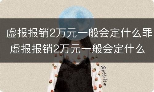 虚报报销2万元一般会定什么罪 虚报报销2万元一般会定什么罪名