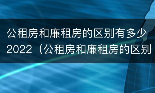 公租房和廉租房的区别有多少2022（公租房和廉租房的区别有多少2022年）