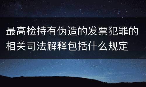 最高检持有伪造的发票犯罪的相关司法解释包括什么规定