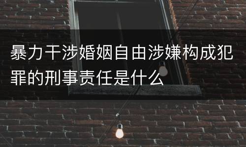暴力干涉婚姻自由涉嫌构成犯罪的刑事责任是什么