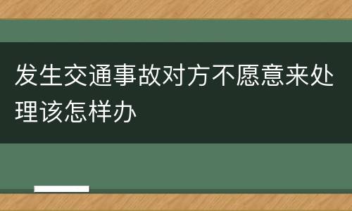 发生交通事故对方不愿意来处理该怎样办