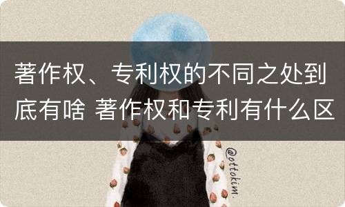 著作权、专利权的不同之处到底有啥 著作权和专利有什么区别
