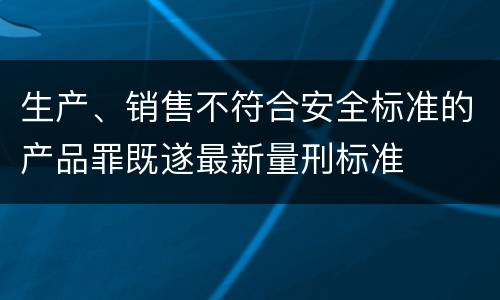 生产、销售不符合安全标准的产品罪既遂最新量刑标准