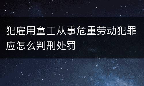 犯雇用童工从事危重劳动犯罪应怎么判刑处罚