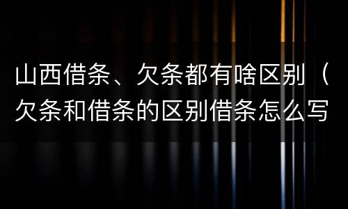 山西借条、欠条都有啥区别（欠条和借条的区别借条怎么写）