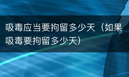 吸毒应当要拘留多少天（如果吸毒要拘留多少天）