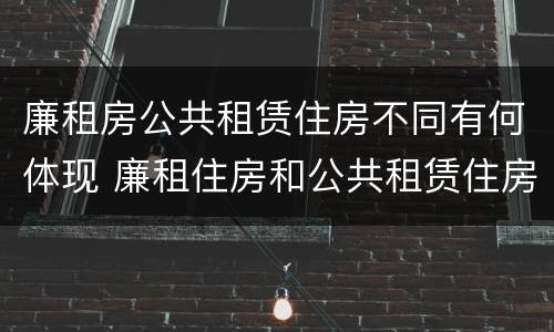 廉租房公共租赁住房不同有何体现 廉租住房和公共租赁住房的区别