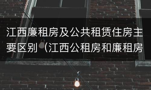 江西廉租房及公共租赁住房主要区别（江西公租房和廉租房能买吗）