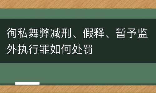 徇私舞弊减刑、假释、暂予监外执行罪如何处罚