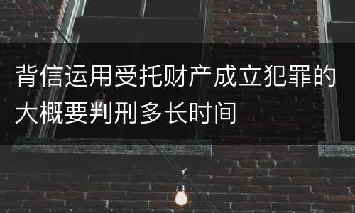 背信运用受托财产成立犯罪的大概要判刑多长时间