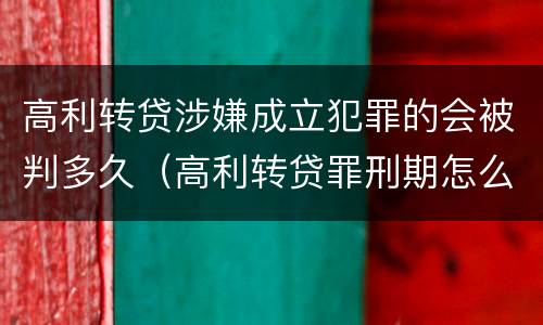 高利转贷涉嫌成立犯罪的会被判多久（高利转贷罪刑期怎么判定的）