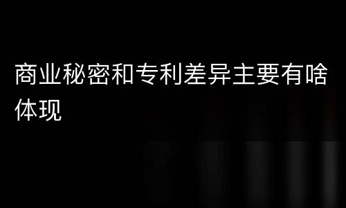 商业秘密和专利差异主要有啥体现