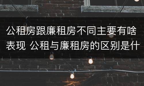 公租房跟廉租房不同主要有啥表现 公租与廉租房的区别是什么