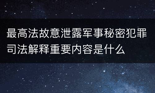 最高法故意泄露军事秘密犯罪司法解释重要内容是什么
