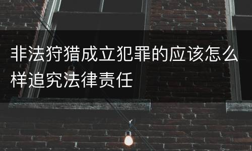 非法狩猎成立犯罪的应该怎么样追究法律责任