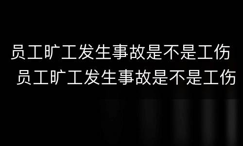 员工旷工发生事故是不是工伤 员工旷工发生事故是不是工伤责任