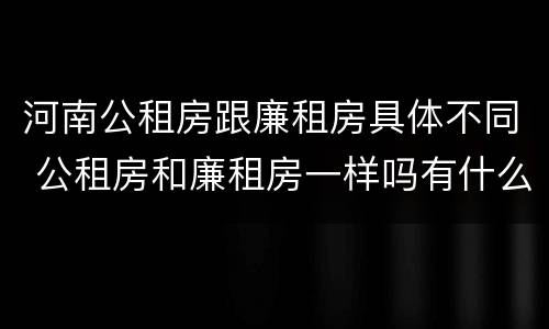 河南公租房跟廉租房具体不同 公租房和廉租房一样吗有什么区别