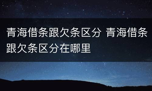 青海借条跟欠条区分 青海借条跟欠条区分在哪里