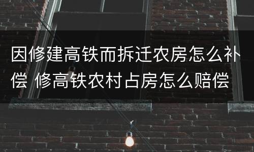 因修建高铁而拆迁农房怎么补偿 修高铁农村占房怎么赔偿