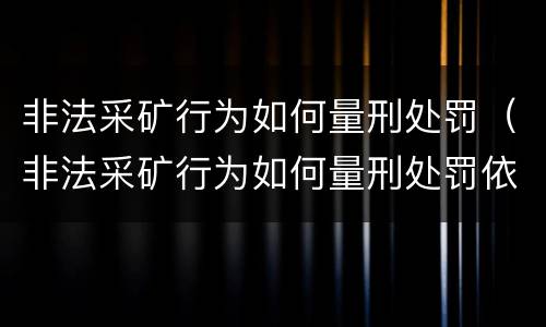 非法采矿行为如何量刑处罚（非法采矿行为如何量刑处罚依据）